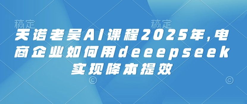 天诺老吴AI课程2025年，电商企业如何用deeepseek实现降本提效-创业吧
