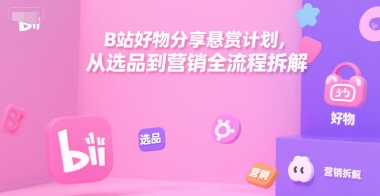 B站好物分享悬赏计划，从选品到营销全流程拆解-创业吧