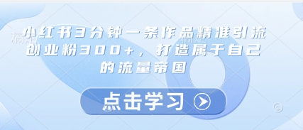 小红书3分钟一条作品精准引流创业粉300+，打造属于自己的流量帝国-创业吧