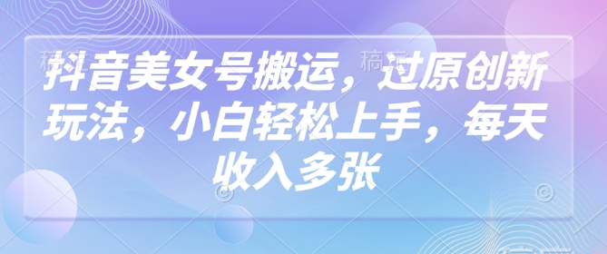 抖音美女号搬运，过原创新玩法，小白轻松上手，每天收入多张-创业吧