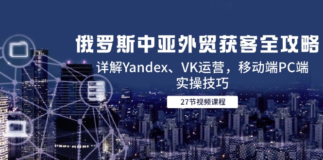 俄罗斯中亚外贸获客全攻略，详解Yandex、VK运营，移动端PC端实操技巧-创业吧