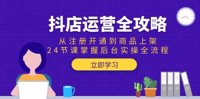 抖店运营全攻略：从注册开通到商品上架，24节课掌握后台实操全流程-创业吧