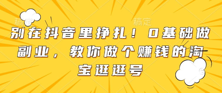 别在抖音里挣扎！0基础做副业，教你做个赚钱的淘宝逛逛号-创业吧