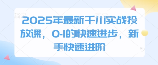 2025年最新千川实战投放课，0-1的快速进步，新手快速进阶-创业吧