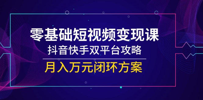 零基础短视频变现课，抖音快手双平台攻略，月入万元闭环方案-创业吧