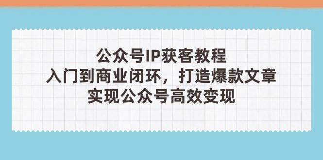 公众号IP获客教程(第3期)，从入门到商业闭环，打造爆款文章，实现公众号高效变现-创业吧