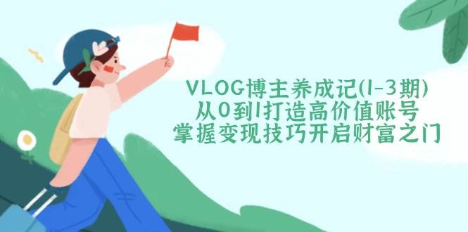 VLOG博主养成记(1-3期)从0到1打造高价值账号，掌握变现技巧开启财富之门-创业吧