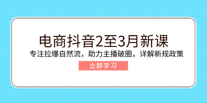 电商抖音2至3月新课：专注拉爆自然流，助力主播破圈，详解新规政策-创业吧