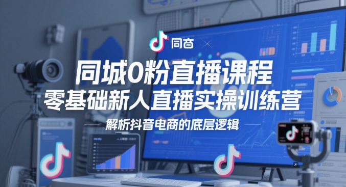 同城0粉直播课程，零基础新人直播实操训练营，解析抖音电商的底层逻辑-创业吧