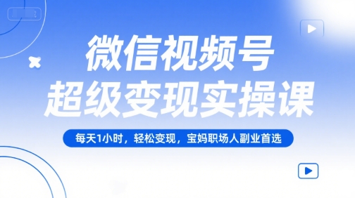 微信视频号超级变现实操课，每天1小时，轻松变现，宝妈职场人副业首选-创业吧