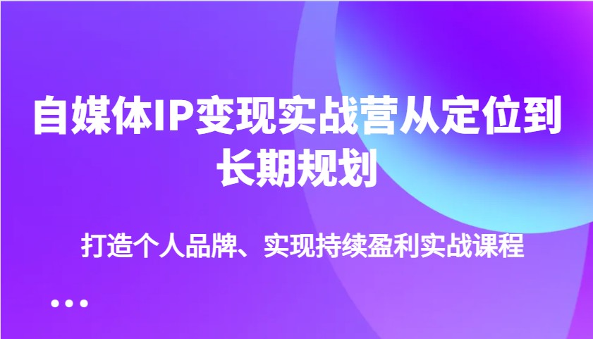 自媒体IP变现实战营从定位到长期规划，打造个人品牌、实现持续盈利实战课程-创业吧