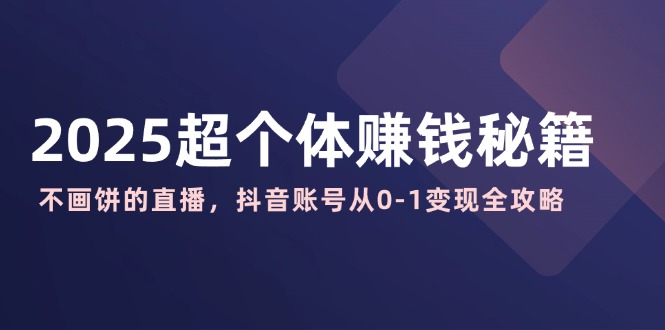 2025超个体赚钱秘籍：不画饼的直播，抖音账号从0-1变现全攻略-创业吧