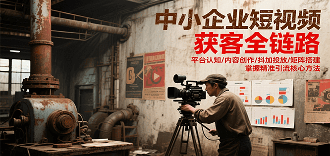 中小企业短视频获客全链路，平台认知/内容创作/抖加投放/矩阵搭建，精准引流核心方法-创业吧