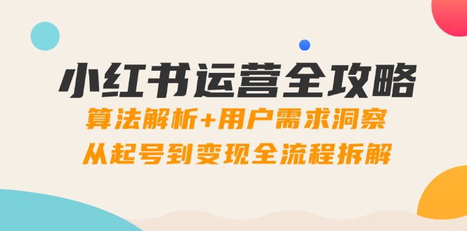 小红书运营全攻略：算法解析+用户需求洞察，从起号到变现全流程拆解-创业吧