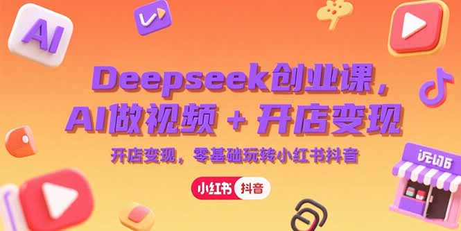Deepseek创业课，AI做视频+开店变现，零基础玩转小红书抖音-创业吧
