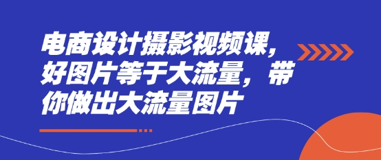 电商设计摄影视频课，好图片等于大流量，带你做出大流量图片-创业吧
