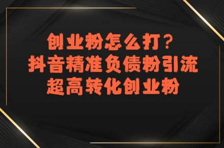 创业粉怎么打？抖音精准负债粉引流，超高转化创业粉-创业吧