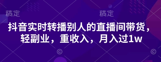 抖音实时转播别人的直播间带货，轻副业，重收入，月入过1w-创业吧