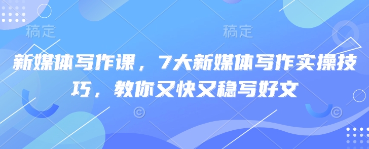 新媒体写作课，7大新媒体写作实操技巧，教你又快又稳写好文-创业吧