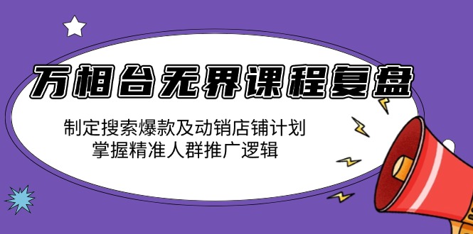 万相台无界课程复盘：制定搜索爆款及动销店铺计划，掌握精准人群推广逻辑-创业吧