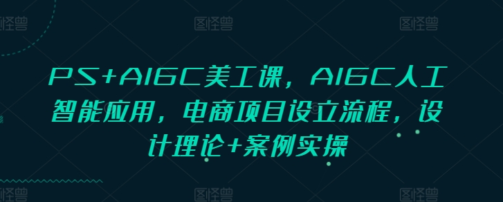 PS+AIGC美工课，AIGC人工智能应用，电商项目设立流程，设计理论+案例实操-创业吧