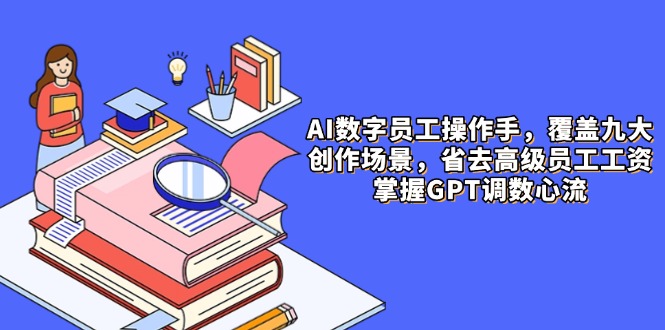 AI数字员工操作手，9大场景内容创作，省去高级员工工资，掌握GPT调数心流-创业吧