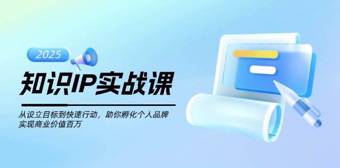 知识IP实战课，从设立目标到快速行动，助你孵化个人品牌，实现商业价值百万-创业吧