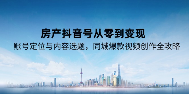 房产抖音号从零到变现，账号定位与内容选题，同城爆款视频创作全攻略-创业吧