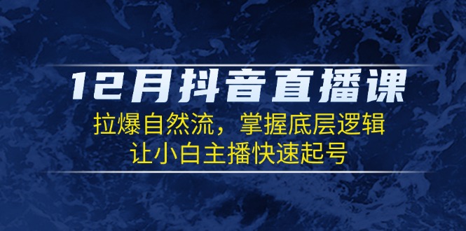 12月抖音直播课：拉爆自然流，掌握底层逻辑，让小白主播快速起号-创业吧