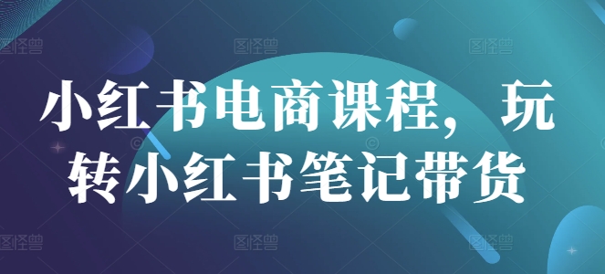 小红书电商课程，玩转小红书笔记带货-创业吧