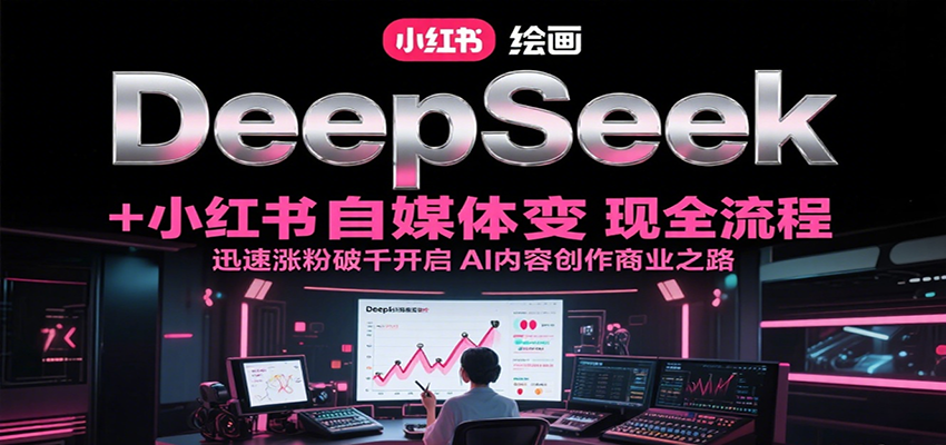 DeepSeek绘画+小红书自媒体变现全流程，迅速涨粉破千开启AI内容创作商业之路-创业吧