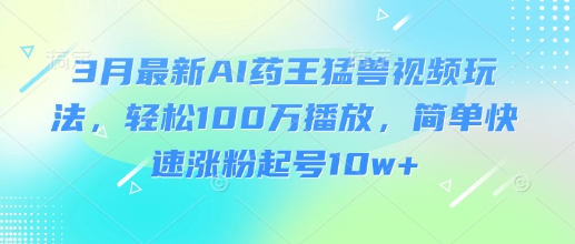 3月最新AI药王猛兽视频玩法，轻松100W播放，简单快速涨粉起号10w+-创业吧