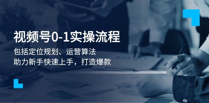 视频号0-1实战流程，包括定位规划、运营算法，助力新手快速上手，打造爆款-创业吧