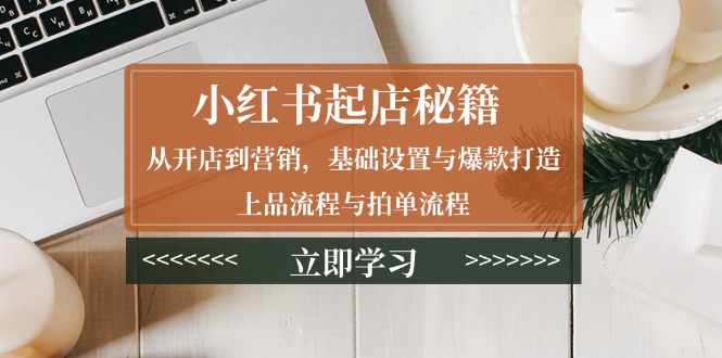 小红书起店秘籍：从开店到营销，基础设置与爆款打造、上品流程与拍单流程-创业吧