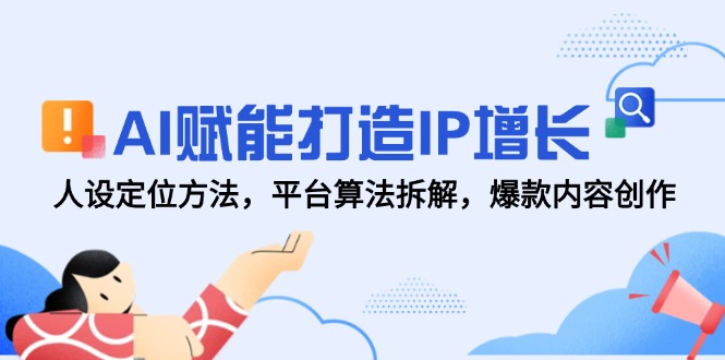 AI赋能打造IP增长，人设定位方法，平台算法拆解，爆款内容创作-创业吧