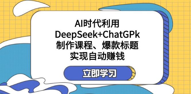 某付费文：AI时代利用DeepSeek+ChatGPk制作课程、爆款标题，实现自动赚钱-创业吧