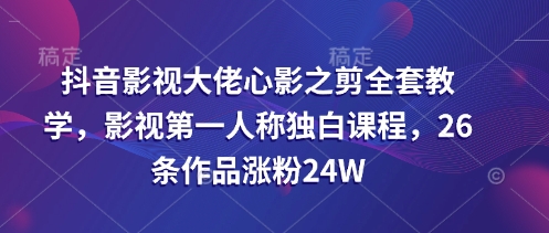 抖音影视大佬心影之剪全套教学，影视第一人称独白课程，26条作品涨粉24W-创业吧