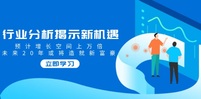 行业分析揭示新机遇，预计增长空间上万倍，未来20年或将造就新富豪-创业吧