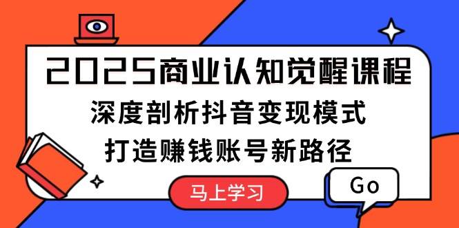 2025商业认知觉醒课程：深度剖析抖音变现模式，打造赚钱账号新路径-创业吧
