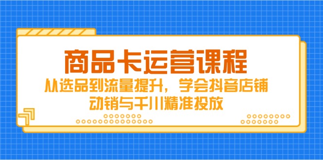 商品卡运营课程，从选品到流量提升，学会抖音店铺动销与千川精准投放-创业吧