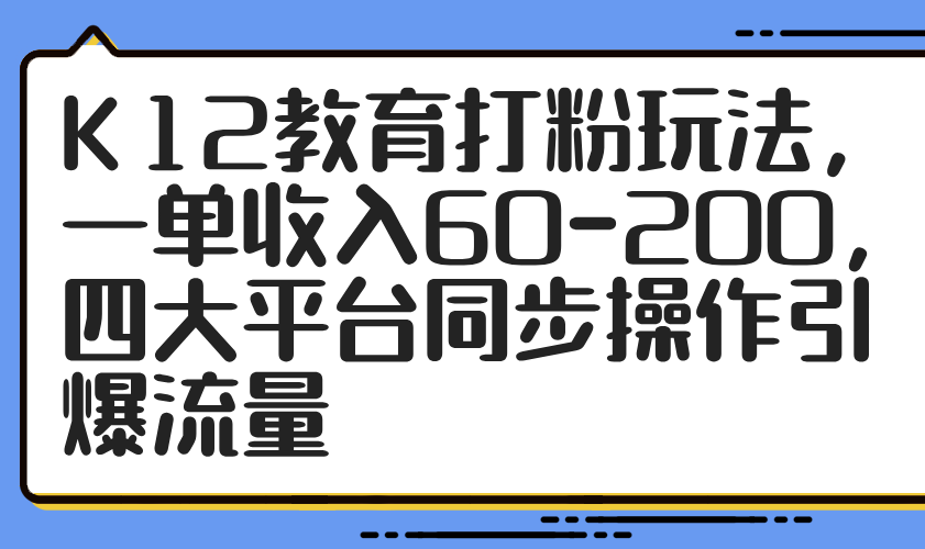 K12教育打粉玩法，一单收入60-200，四大平台同步操作引爆流量-创业吧