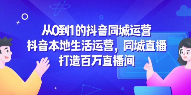 从0到1的抖音同城运营，抖音本地生活运营，同城直播，打造百万直播间-创业吧