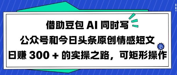 借助豆包AI同时写公众号和今日头条原创情感短文日入3张的实操之路，可矩形操作-创业吧