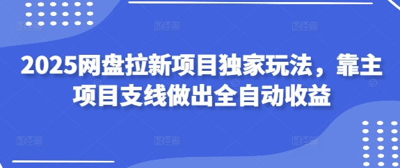 2025网盘拉新项目独家玩法，靠主项目支线做出全自动收益-创业吧