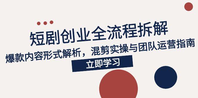 2025短剧创业全流程拆解，爆款内容形式解析，混剪实操与团队运营指南-创业吧