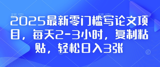 2025最新零门槛写论文项目，每天2-3小时，复制粘贴，轻松日入3张，附详细资料教程【揭秘】-创业吧