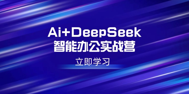 Ai+DeepSeek智能办公实战营：解锁AI写作、设计、PPT等高薪技能-创业吧
