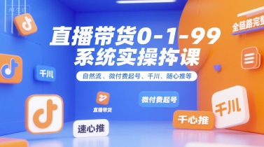 直播带货0~1~99系统实操课，自然流、微付费​起号、千川、随心推等，直播带货全链路完整逻辑-创业吧