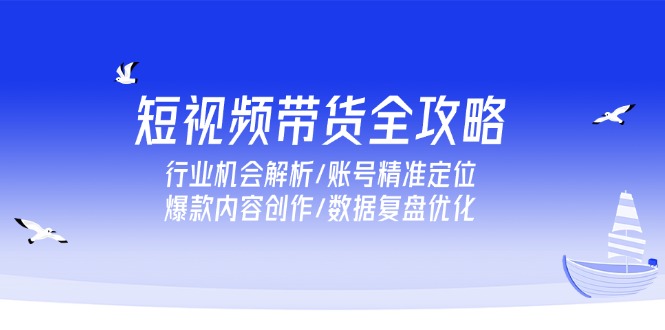 短视频带货全攻略，行业机会解析/账号精准定位/爆款内容创作/数据复盘优化-创业吧