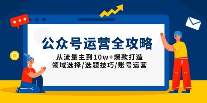 公众号运营全攻略：从流量主到10w+爆款打造，领域选择/选题技巧/账号运营-创业吧